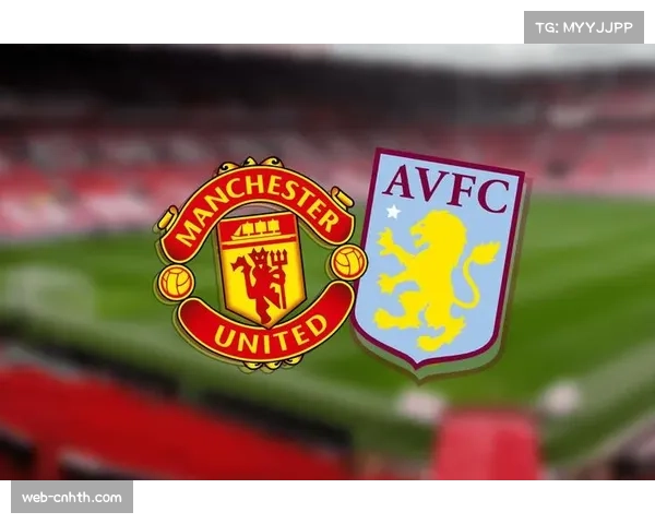 关键对决预览:曼联迎战维拉,两队边路攻防效率对比悬殊 关键对决预览:曼联迎战维拉,两队边路攻防效率对比悬殊